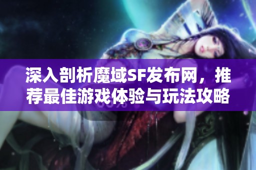 深入剖析魔域SF發(fā)布網(wǎng)，推薦最佳游戲體驗與玩法攻略