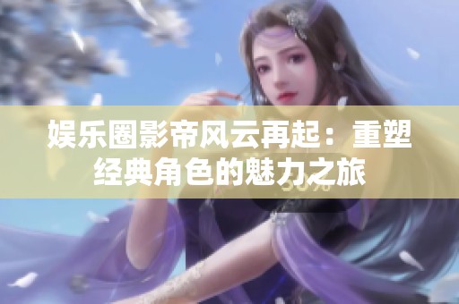 娛樂圈影帝風(fēng)云再起：重塑經(jīng)典角色的魅力之旅
