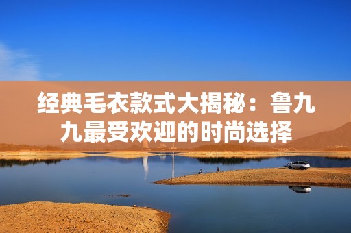 經典毛衣款式大揭秘：魯九九最受歡迎的時尚選擇