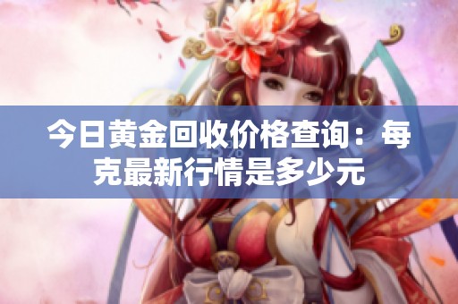 今日黃金回收價格查詢：每克最新行情是多少元