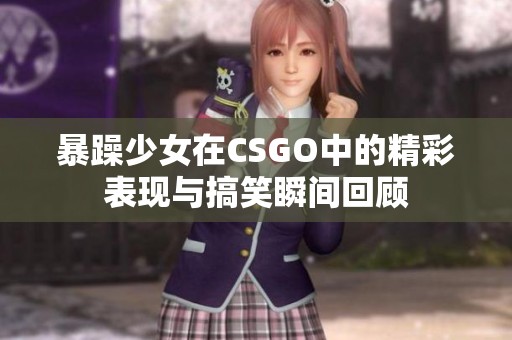 暴躁少女在CSGO中的精彩表現(xiàn)與搞笑瞬間回顧