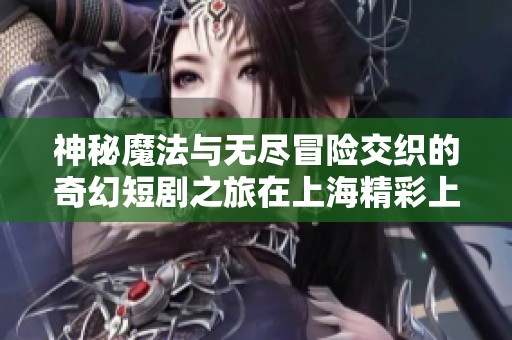 神秘魔法與無盡冒險(xiǎn)交織的奇幻短劇之旅在上海精彩上演