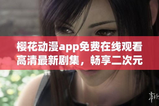 櫻花動(dòng)漫app免費(fèi)在線觀看高清最新劇集，暢享二次元盛宴