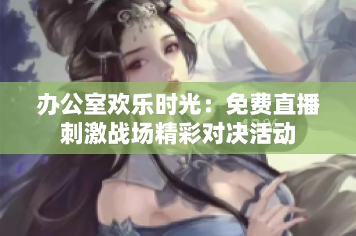 辦公室歡樂時(shí)光：免費(fèi)直播刺激戰(zhàn)場(chǎng)精彩對(duì)決活動(dòng)
