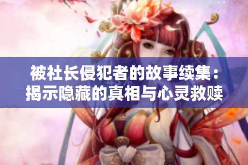 被社長(zhǎng)侵犯者的故事續(xù)集：揭示隱藏的真相與心靈救贖