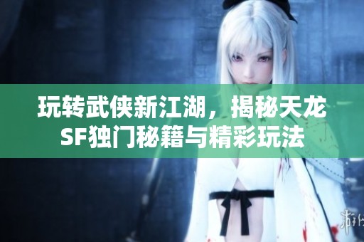 玩轉(zhuǎn)武俠新江湖，揭秘天龍SF獨(dú)門秘籍與精彩玩法
