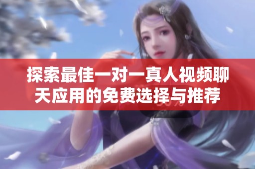 探索最佳一對一真人視頻聊天應(yīng)用的免費選擇與推薦