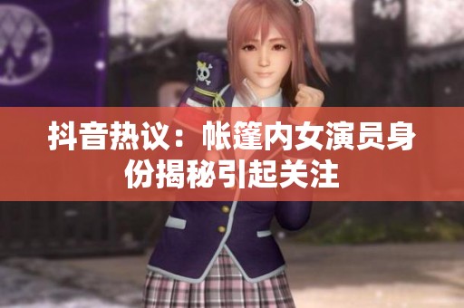 抖音熱議：帳篷內(nèi)女演員身份揭秘引起關(guān)注