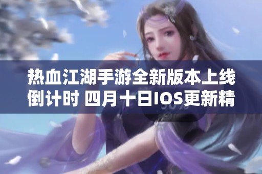 熱血江湖手游全新版本上線倒計時 四月十日IOS更新精彩內(nèi)容揭秘