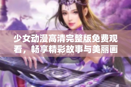 少女動漫高清完整版免費(fèi)觀看，暢享精彩故事與美麗畫面