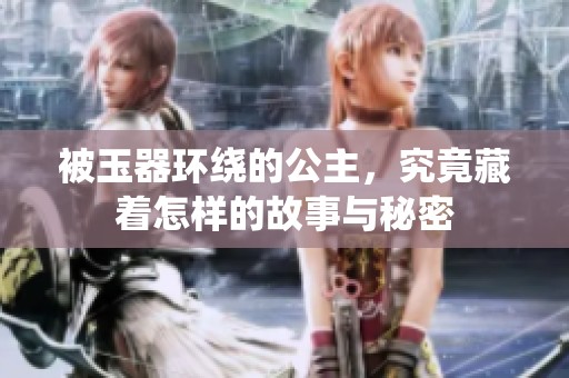 被玉器環(huán)繞的公主，究竟藏著怎樣的故事與秘密