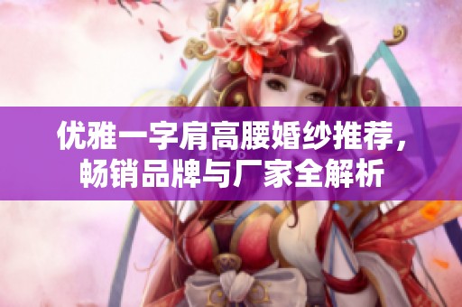 優(yōu)雅一字肩高腰婚紗推薦，暢銷品牌與廠家全解析