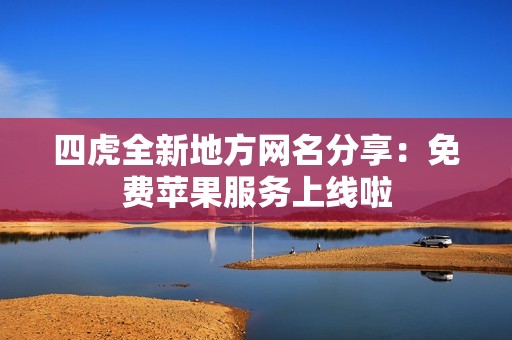四虎全新地方網(wǎng)名分享：免費蘋果服務上線啦