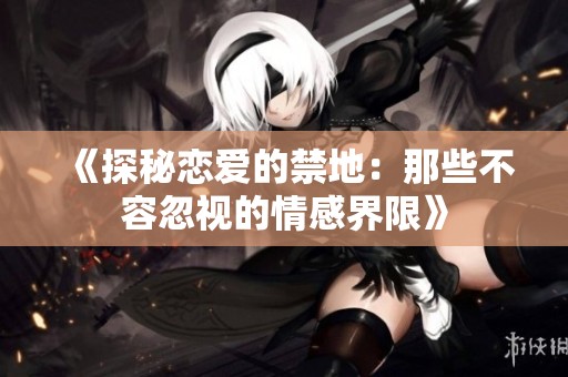 《探秘戀愛的禁地：那些不容忽視的情感界限》
