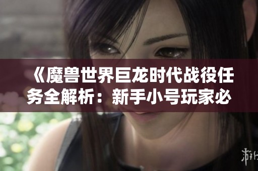 《魔獸世界巨龍時代戰(zhàn)役任務(wù)全解析：新手小號玩家必看攻略》
