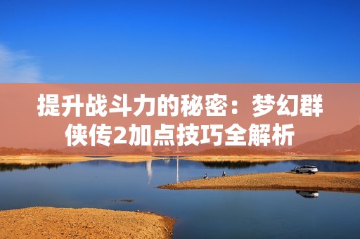 提升戰(zhàn)斗力的秘密：夢幻群俠傳2加點技巧全解析