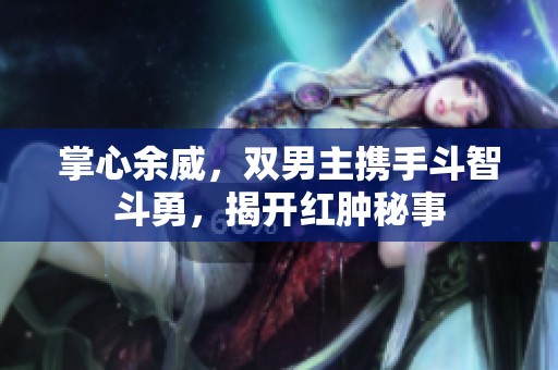 掌心余威，雙男主攜手斗智斗勇，揭開(kāi)紅腫秘事