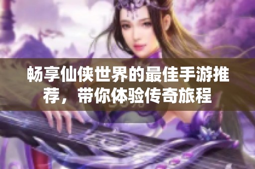 暢享仙俠世界的最佳手游推薦，帶你體驗傳奇旅程
