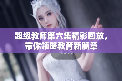 超級教師第六集精彩回放，帶你領(lǐng)略教育新篇章