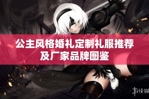 公主風(fēng)格婚禮定制禮服推薦及廠家品牌圖鑒