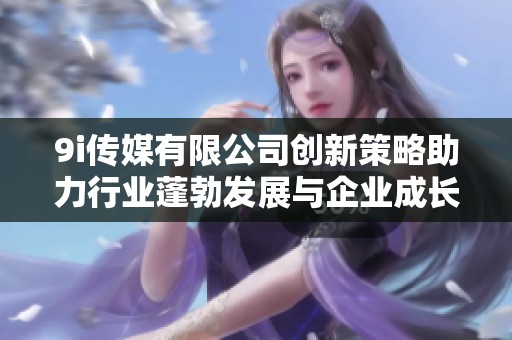 9i傳媒有限公司創(chuàng)新策略助力行業(yè)蓬勃發(fā)展與企業(yè)成長