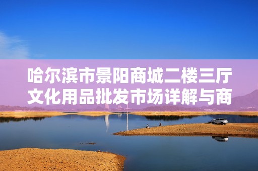 哈爾濱市景陽商城二樓三廳文化用品批發(fā)市場(chǎng)詳解與商機(jī)分析