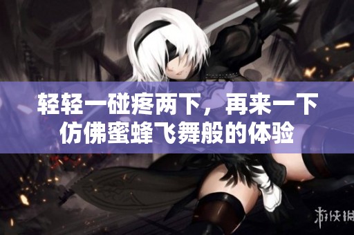 輕輕一碰疼兩下，再來(lái)一下仿佛蜜蜂飛舞般的體驗(yàn)