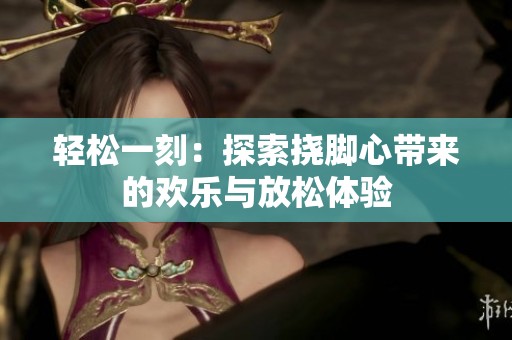 輕松一刻：探索撓腳心帶來的歡樂與放松體驗