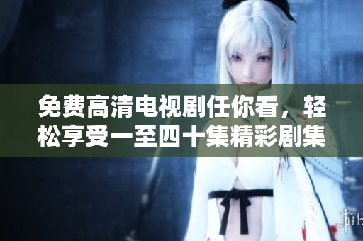 免費高清電視劇任你看，輕松享受一至四十集精彩劇集
