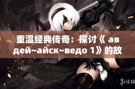 重溫經(jīng)典傳奇：探討《 авдей~айск~ведо 1》的故事與魅力