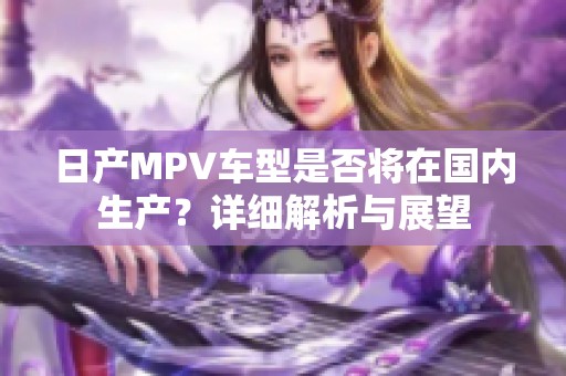 日產(chǎn)MPV車型是否將在國內(nèi)生產(chǎn)？詳細(xì)解析與展望