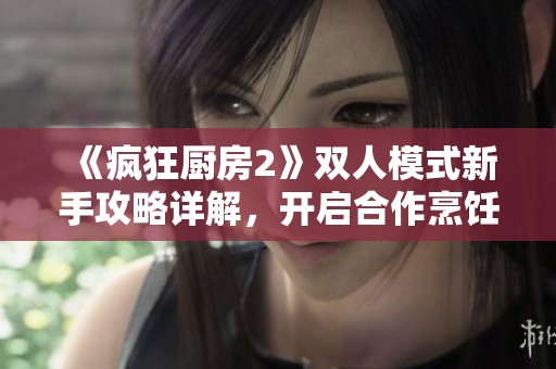 《瘋狂廚房2》雙人模式新手攻略詳解，開啟合作烹飪之旅