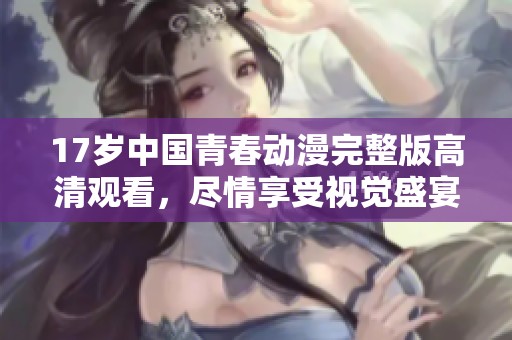 17歲中國(guó)青春動(dòng)漫完整版高清觀看，盡情享受視覺(jué)盛宴