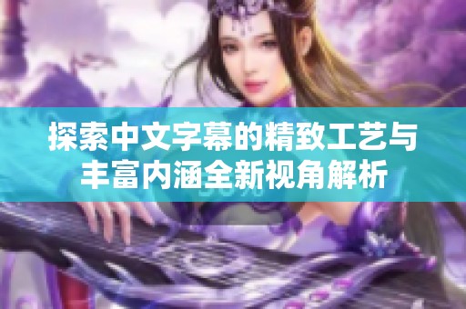 探索中文字幕的精致工藝與豐富內(nèi)涵全新視角解析