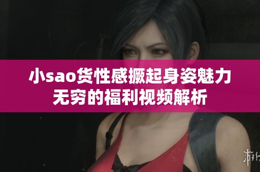 小sao貨性感撅起身姿魅力無窮的福利視頻解析