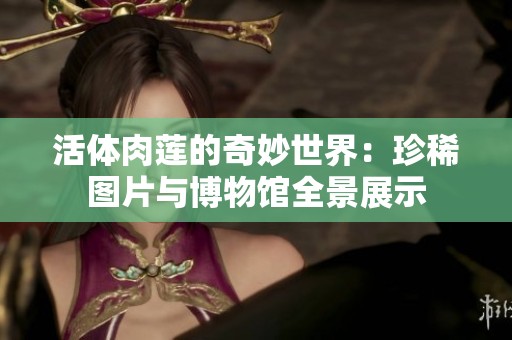 活體肉蓮的奇妙世界：珍稀圖片與博物館全景展示