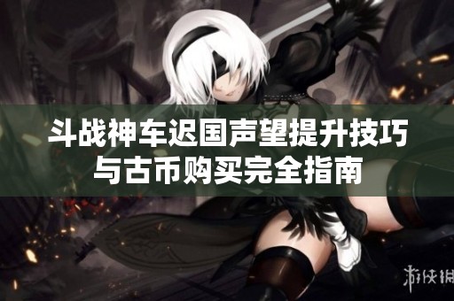 斗戰(zhàn)神車遲國聲望提升技巧與古幣購買完全指南