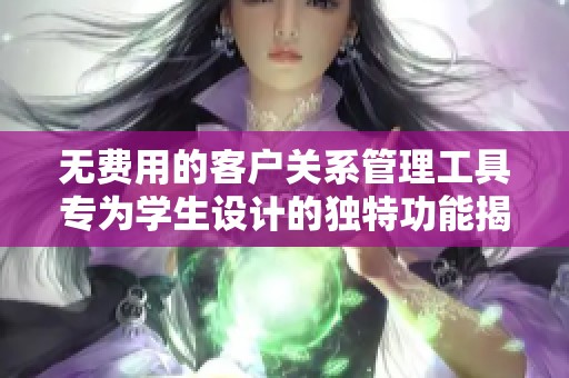 無費用的客戶關(guān)系管理工具專為學(xué)生設(shè)計的獨特功能揭秘