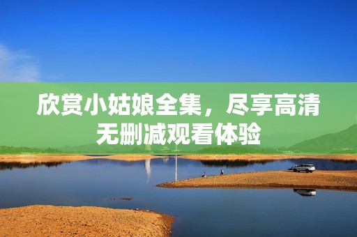 欣賞小姑娘全集，盡享高清無(wú)刪減觀看體驗(yàn)