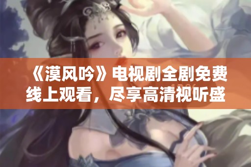 《漠風吟》電視劇全劇免費線上觀看，盡享高清視聽盛宴