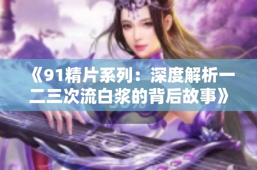 《91精片系列：深度解析一二三次流白漿的背后故事》