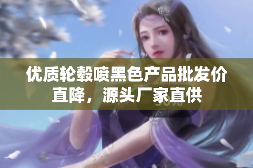 優(yōu)質(zhì)輪轂噴黑色產(chǎn)品批發(fā)價直降，源頭廠家直供