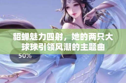 貂蟬魅力四射，她的兩只大球球引領(lǐng)風(fēng)潮的主題曲