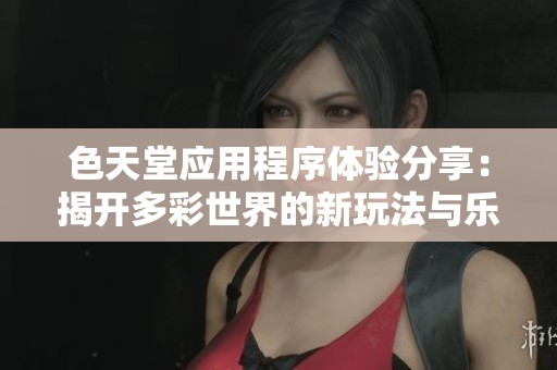 色天堂應(yīng)用程序體驗(yàn)分享：揭開(kāi)多彩世界的新玩法與樂(lè)趣