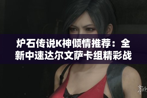 爐石傳說K神傾情推薦：全新中速達爾文薩卡組精彩戰(zhàn)術揭秘