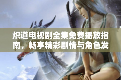 熾道電視劇全集免費(fèi)播放指南，暢享精彩劇情與角色發(fā)展