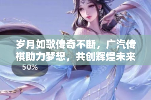 歲月如歌傳奇不斷，廣汽傳祺助力夢想，共創(chuàng)輝煌未來
