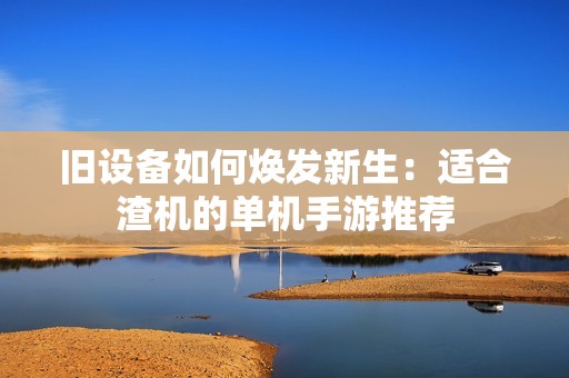舊設(shè)備如何煥發(fā)新生：適合渣機(jī)的單機(jī)手游推薦