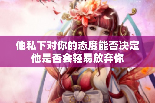 他私下對你的態(tài)度能否決定他是否會輕易放棄你