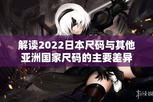 解讀2022日本尺碼與其他亞洲國(guó)家尺碼的主要差異